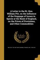 A Letter to the Right Honourable William Pitt: On the Influence of the Stoppage of Issues in Specie at the Bank of England, on the Prices of Provisions, and Other Commodities 1177484129 Book Cover