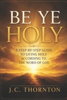 "Be Ye Holy": A Step-by-Step Guide to Living Holy According to the Word of God B0FJ6TH216 Book Cover