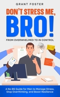 Don't Stress Me, Bro! From Overwhelmed to In Control: A No-BS Guide for Men to Manage Stress, Stop Overthinking, and Boost Resilience B0F4XKWF33 Book Cover