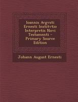 Ioannis Avgvsti Ernesti Institvtio Interpretis Novi Testamenti - Primary Source Edition 1293170410 Book Cover