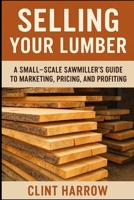 Selling Your Lumber: A Small-Scale Sawmiller’s Guide to Marketing, Pricing, and Profiting: Turn Your Lumber into Steady Income - A Complete Guide for Small-Scale Sawmillers B0FMJQDLSZ Book Cover