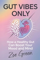 Gut Vibes Only: How a Healthy Gut Can Boost Your Mood and Mind B0DY5C1CP2 Book Cover