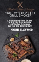 Master Your Traeger Grill Wood Pellet Grill Smoker: A Transforming Guide On How To Grill Like A Pro With The Last Tips And Techniques For Your Best Barbecue Ever 1801410046 Book Cover