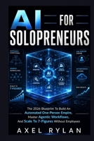 AI FOR SOLOPRENEURS: The 2026 Blueprint To Build An Automated One-Person Empire, Master Agentic Workflows, And Scale To 7-Figures Without Employees B0H9JVT59D Book Cover