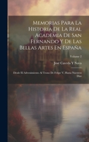 Memorias Para La Historia De La Real Academia De San Fernando Y De Las Bellas Artes En España: Desde El Advenimiento Al Trono De Felipe V, Hasta Nuestros Dias; Volume 2 1020724625 Book Cover