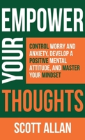 Empower Your Thoughts: Control Worry and Anxiety, Develop a Positive Mental Attitude, and Master Your Mindset 1989599079 Book Cover
