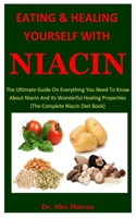 Eating And Healing Yourself With Niacin: The Ultimate Guide On Everything You Need To Know About Niacin And Its Wonderful Healing Properties (The Complete Niacin Diet Book) B085RTT1QM Book Cover