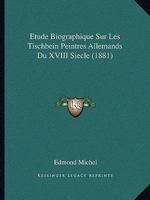 Etude Biographique Sur Les Tischbein Peintres Allemands Du XVIII Siecle (1881) 1160091048 Book Cover