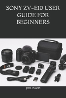 SONY ZV-E10 USER GUIDE FOR BEGINNERS: The Complete Step-by-Step Handbook for Mastering Camera Settings, Cinematic 4K Video, Vlogging, Photography, YouTube, and Content Creation B0H2MBGF5R Book Cover