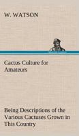 Cactus Culture for Amateurs Being Descriptions of the Various Cactuses Grown in This Country, With Full and Practical Instructions for Their Successful Cultivation 1514657228 Book Cover