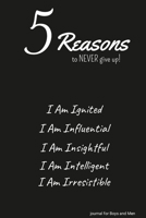 5 Reasons to NEVER give up! I Am Ignited, I Am Influential, I Am Insightful, I Am Intelligent, I Am Irresistible: journal for Boys and Men 1312668547 Book Cover