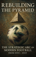 Rebuilding the Pyramid: The Strategic Arc of Modern Football from 2000 - 2025: How the Tactical Ideas of Football Evolved in the Age of Data, Pressing, and Systems B0FWZC9HXG Book Cover