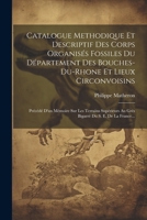 Catalogue Methodique Et Descriptif Des Corps Organisés Fossiles Du Département Des Bouches-du-rhone Et Lieux Circonvoisins: Précédé D'un Mémoire Sur ... Du S. E. De La France... (French Edition) 1022631659 Book Cover