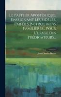 Le Pasteur Apostolique, Enseignant Les Fid�les, Par Des Instructions Famili�res... Pour L'usage Des Pr�dicateurs... 1019484454 Book Cover