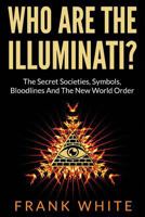 Who Are The Illuminati: The Secret Societies, Symbols, Bloodlines and The New World Order 1494702738 Book Cover