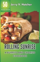 Rolling Sunrise: A Burrito and Chorizo Cookbook Unveiling the Essence of Mexican Cuisine with 50 Scrumptious Recipes Including Chimichangas, Enchiladas, Quesadillas, Frijoles, Beef, Chicken and More. B0CS9543MQ Book Cover