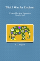 Wish I Was An Elephant, A Journal For Your Expressive, Creative Soul 0359813348 Book Cover