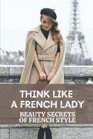 Think Like A French Lady: Beauty Secrets Of French Style: French Beauty Philosophy null Book Cover