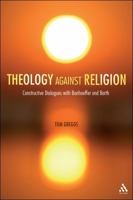Theology against Religion: Constructive Dialogues with Bonhoeffer and Barth 0567104230 Book Cover