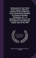 Development of the United States Capital: Addresses Delivered in the Auditorium of the United States Chamber of Commerce Building, Washington, D. C., ... Capital; April 25-26, 1929 1355216095 Book Cover
