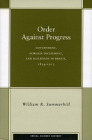 Order Against Progress: Government, Foreign Investment, and Railroads in Brazil, 1854-1913 0804732248 Book Cover