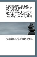 A Sermon On Prayer For Rulers: Delivered In The Second Presbyterian Church In Chicago, On Sabbath Morning, June 8, 1856 0548839395 Book Cover