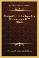 Codigo Civil de La Republica de Guatemala, 1877 (1880) 1161029672 Book Cover