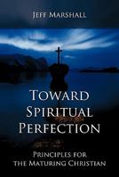 Toward Spiritual Perfection: Principles for the Maturing Christian 1449714765 Book Cover