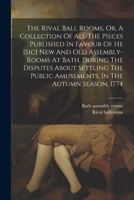 The Rival Ball Rooms, Or, A Collection Of All The Pieces Published In Favour Of He [sic] New And Old Assembly-rooms At Bath, During The Disputes About 1022265636 Book Cover