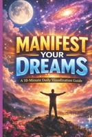 Manifest Your Dreams: A 10-Minute Daily Visualization Guide: A 10-Minute Daily Visualization Guide to Reprogram Your Mind, Attract What You Want, and Create the Life You Envision B0GFN4HVD5 Book Cover