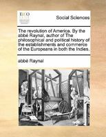The revolution of America. By the abbé Raynal, author of The philosophical and political history of the establishments and commerce of the Europeans in both the Indies. 1170881181 Book Cover