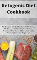 Ketogenic Diet Cookbook: The Complete Keto Diet Cookbook With Delicious, Effortless, Low Carbs and High-Fat Recipes. Reset Your Metabolism and Start to Eat Healthy Achieving Permanent Weight Loss 1801859361 Book Cover
