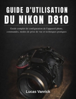 GUIDE D'UTILISATION DU NIKON D810: Guide complet de configuration de l'appareil photo, commandes, modes de prise de vue et techniques pratiques (French Edition) B0GFD9Q88V Book Cover
