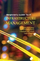 Beginner'S Guide To It Infrastructure Management- Managing Technology And Technology Teams, it Budgets, Risk, Assets, Large It Projects: Infrastructure Manager Guide Book null Book Cover