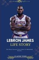 LEBRON JAMES LIFE STORY: The King’s Journey From Akron To Basketball Royalty B0DR9B1WVC Book Cover