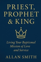 Priest, Prophet & King: Living Your Baptismal Mission of Love and Service 1997627787 Book Cover