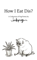 How I Eat Dis? A Collection of Pug Poetry by Inkpug 1950003000 Book Cover