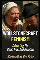 Wollstonecraft Feminism: Subverting The Good, True, And Beautiful B0FG1G9Y2L Book Cover