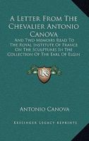 A Letter from the Chevalier Antonio Canova, And, Two Memoirs Read to the Royal Institute of France on the Sculptures in the Collection of the Earl of Elgin 1165270897 Book Cover