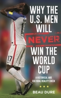 Why the U.S. Men Will Never Win the World Cup: A Historical and Cultural Reality Check 1538127814 Book Cover