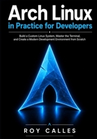 Arch Linux in Practice for Developers: Build a Custom Linux System, Master the Terminal, and Create a Modern Development Environment from Scratch B0H1CPLRYD Book Cover