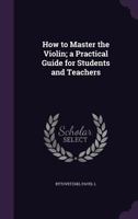 How to Master the Violin; A Practical Guide for Students and Teachers 1355335256 Book Cover