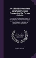 A Calm Inquiry Into The Scripture Doctrine Concerning The Person Of Christ: To Which Are Annexed A Brief Review Of The Controversy Between Bishop Horsley And Dr. Priestly 1378832000 Book Cover