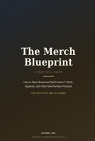THE MERCH BLUEPRINT: How to Start, Brand and Sell Custom T-Shirts, Apparels, and Other Merchandise Products From Zero to First Sale, on a Budget B0H852LMD3 Book Cover