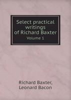 Select Practical Writings of Richard Baxter, with a Life of the Author Volume 1 1022862405 Book Cover