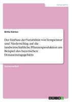 Der Einfluss der Variabilität von Temperatur und Niederschlag auf die landwirtschaftliche Pflanzenproduktion am Beispiel des bayerischen Donaueinzugsgebiets 3668687501 Book Cover