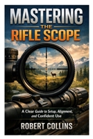 Mastering the Rifle Scope: A Clear Guide to Setup, Alignment, and Confident Use B0GMSPMDVM Book Cover