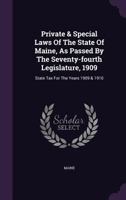 Private & Special Laws Of The State Of Maine, As Passed By The Seventy-fourth Legislature, 1909: State Tax For The Years 1909 & 1910... 1342905598 Book Cover