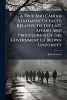 A True And Candid Statement Of Facts, Relative To The Late Affairs And Proceedings Of The Government Of Brown University 1246473984 Book Cover