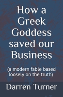 How a Greek Goddess saved our Business: (a modern fable based loosely on the truth) B089278S5K Book Cover
